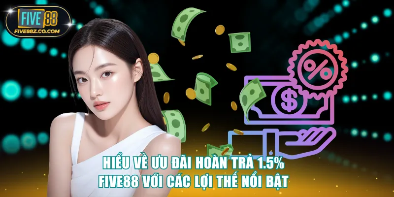 Hiểu về ưu đãi hoàn trả 1.5% Five88 với các lợi thế nổi bật