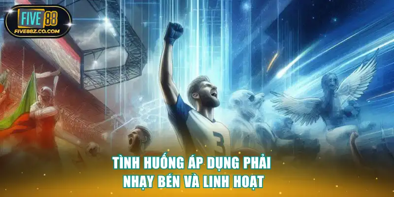 Tình huống áp dụng phải nhạy bén và linh hoạt